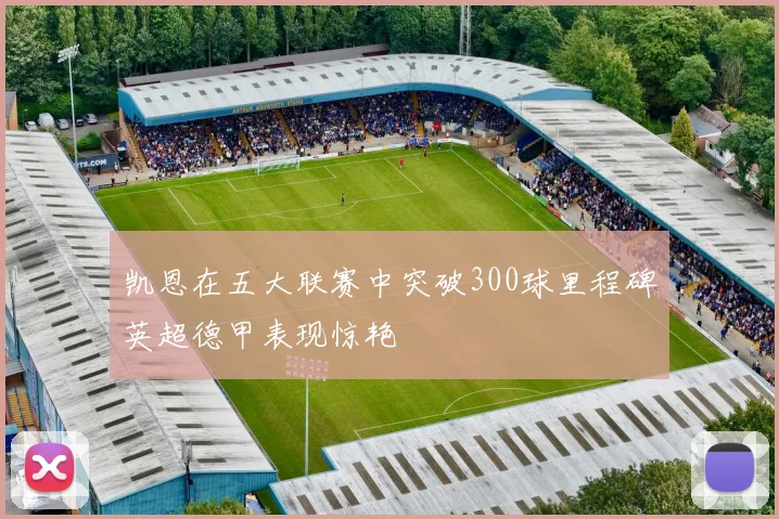 凯恩在五大联赛中突破300球里程碑英超德甲表现惊艳
