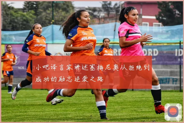 小吧译言家讲述塞梅尼奥从拒绝到成功的励志逆袭之路