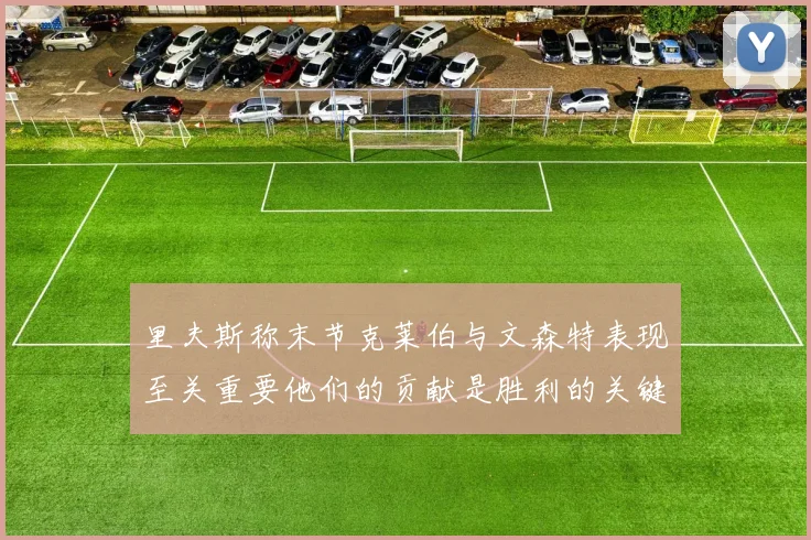 里夫斯称末节克莱伯与文森特表现至关重要他们的贡献是胜利的关键因素