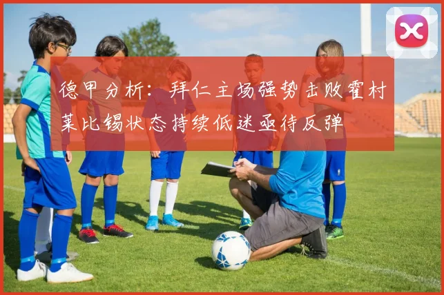 德甲分析：拜仁主场强势击败霍村莱比锡状态持续低迷亟待反弹