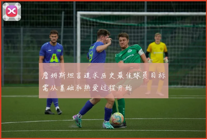 詹姆斯坦言追求历史最佳球员目标需从基础和热爱过程开始