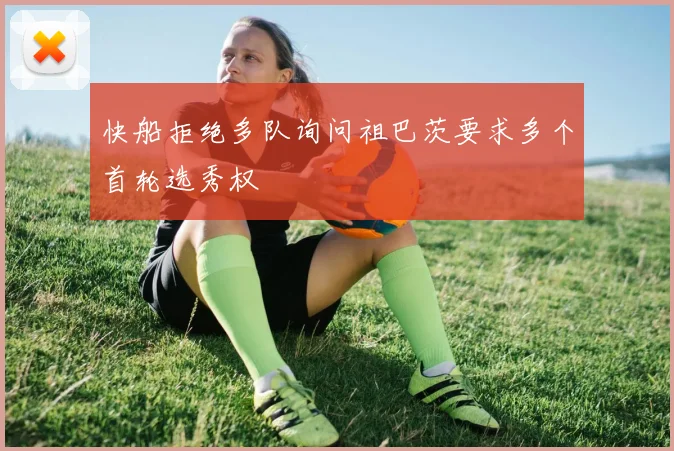 快船拒绝多队询问祖巴茨要求多个首轮选秀权