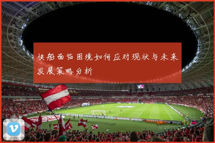 快船面临困境如何应对现状与未来发展策略分析