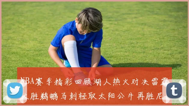NBA赛季精彩回顾湖人热火对决雷霆大胜鹈鹕马刺轻取太阳公牛再胜尼克斯