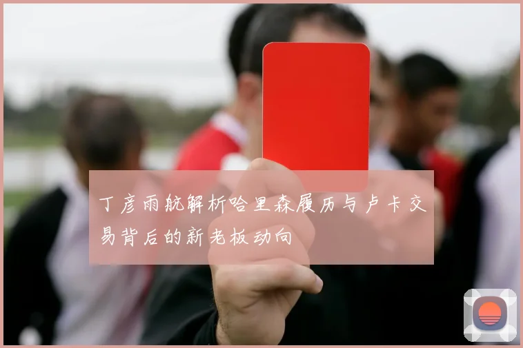 丁彦雨航解析哈里森履历与卢卡交易背后的新老板动向