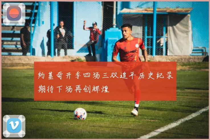 约基奇开季四场三双追平历史纪录期待下场再创辉煌