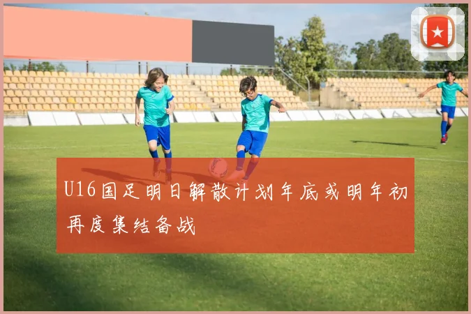 U16国足明日解散计划年底或明年初再度集结备战