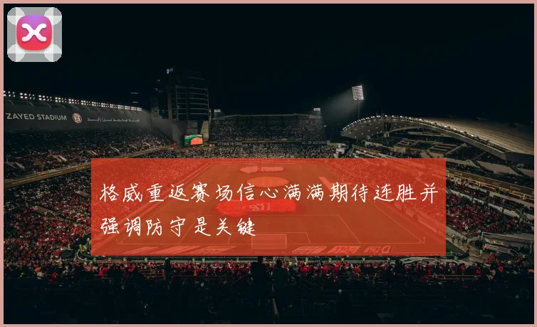 格威重返赛场信心满满期待连胜并强调防守是关键