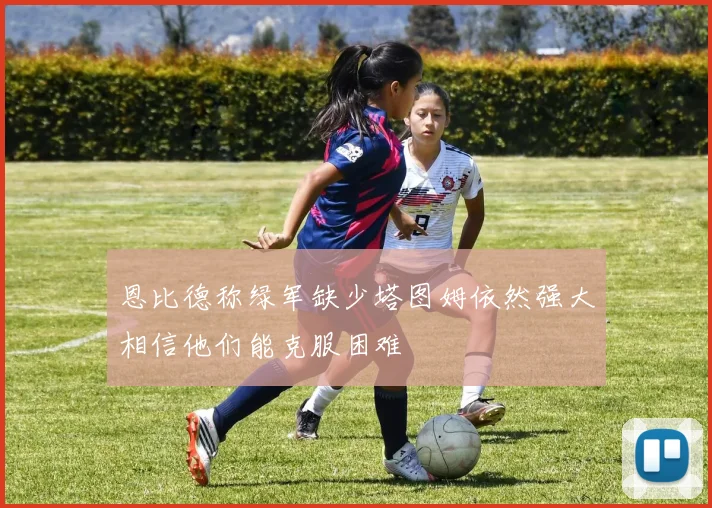 恩比德称绿军缺少塔图姆依然强大相信他们能克服困难