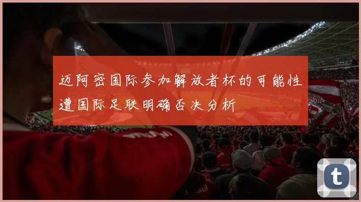 迈阿密国际参加解放者杯的可能性遭国际足联明确否决分析