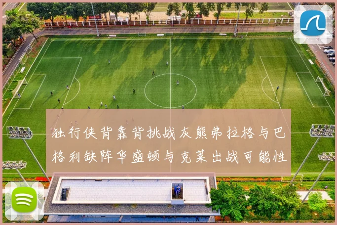 独行侠背靠背挑战灰熊弗拉格与巴格利缺阵华盛顿与克莱出战可能性微小