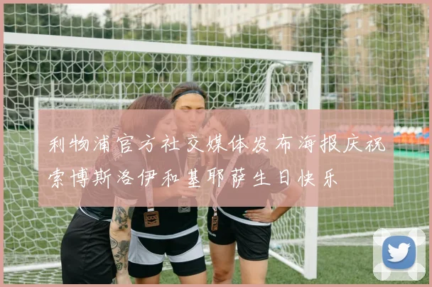 利物浦官方社交媒体发布海报庆祝索博斯洛伊和基耶萨生日快乐