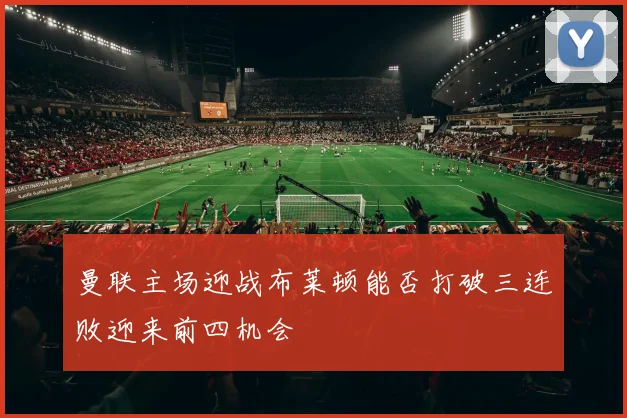 曼联主场迎战布莱顿能否打破三连败迎来前四机会