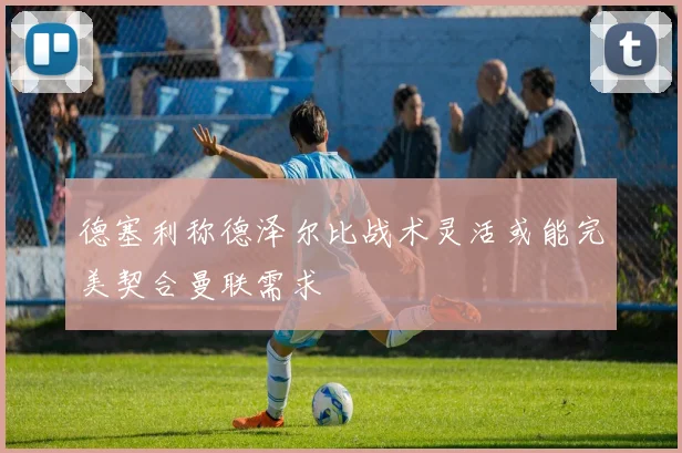 德塞利称德泽尔比战术灵活或能完美契合曼联需求