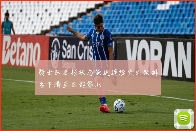 骑士队近期状态低迷连续失利致排名下滑至东部第七