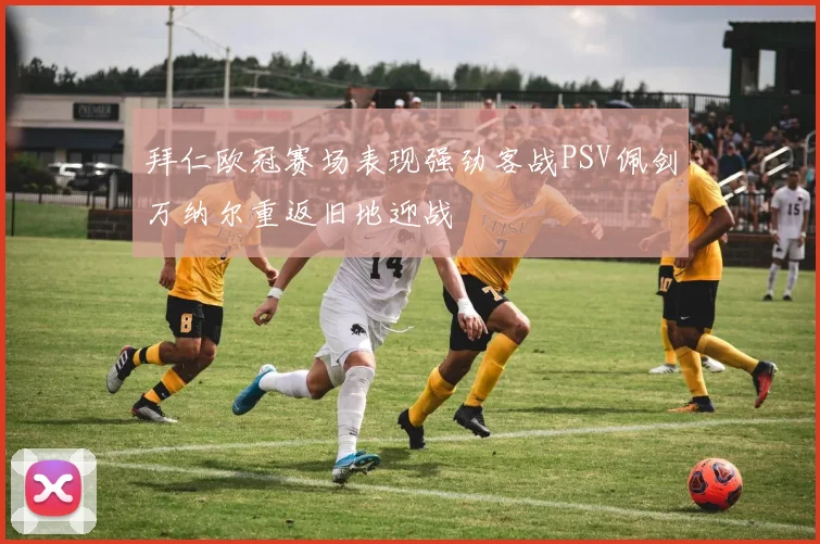 拜仁欧冠赛场表现强劲客战PSV佩剑万纳尔重返旧地迎战