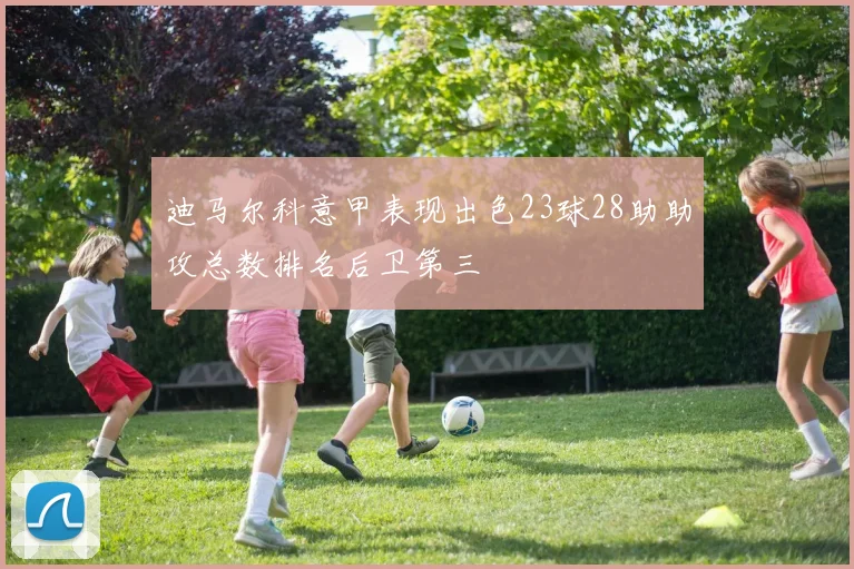 迪马尔科意甲表现出色23球28助助攻总数排名后卫第三