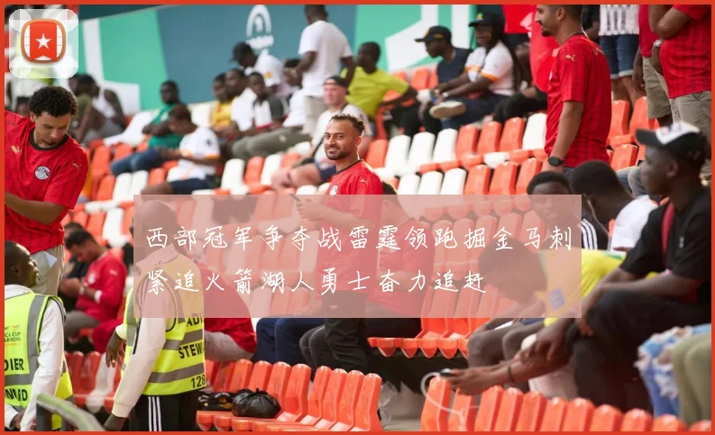 西部冠军争夺战雷霆领跑掘金马刺紧追火箭湖人勇士奋力追赶
