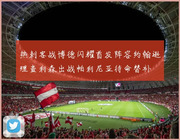 热刺客战博德闪耀首发阵容约翰逊理查利森出战帕利尼亚待命替补