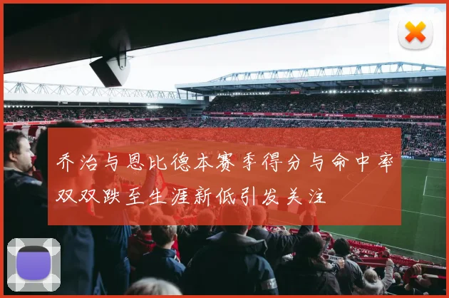 乔治与恩比德本赛季得分与命中率双双跌至生涯新低引发关注
