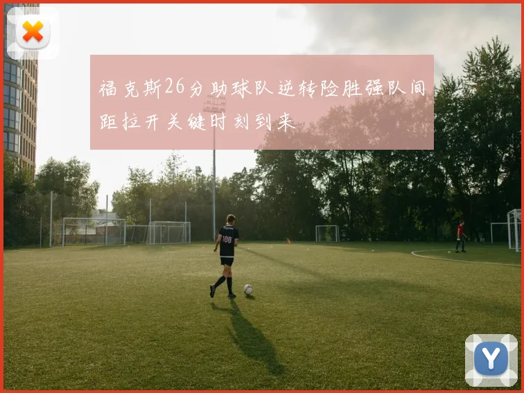 福克斯26分助球队逆转险胜强队间距拉开关键时刻到来