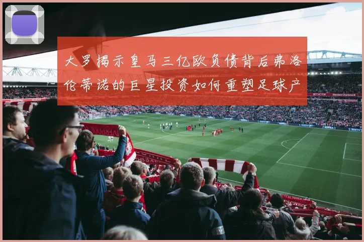 大罗揭示皇马三亿欧负债背后弗洛伦蒂诺的巨星投资如何重塑足球产业