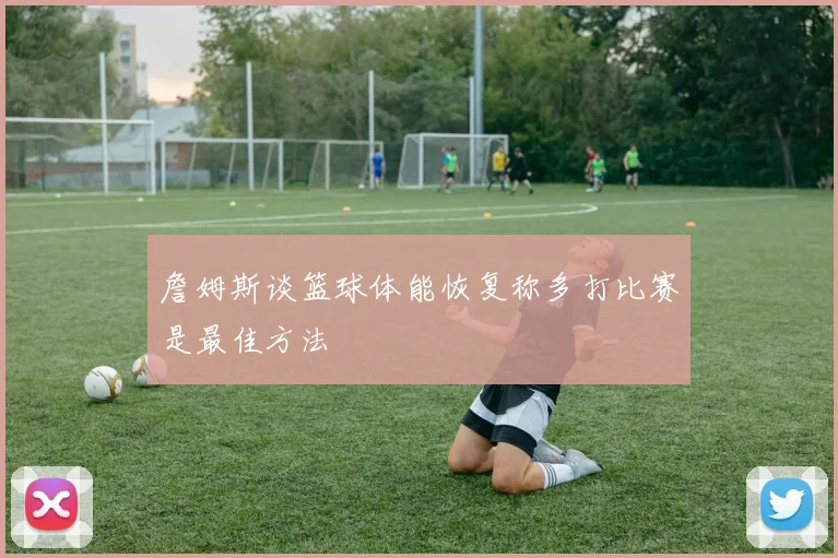 詹姆斯谈篮球体能恢复称多打比赛是最佳方法