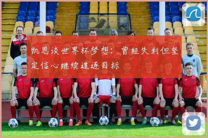 凯恩谈世界杯梦想：曾经失利但坚定信心继续追逐目标