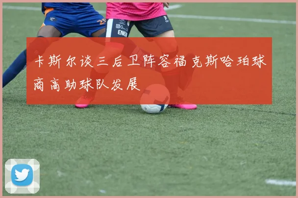卡斯尔谈三后卫阵容福克斯哈珀球商高助球队发展