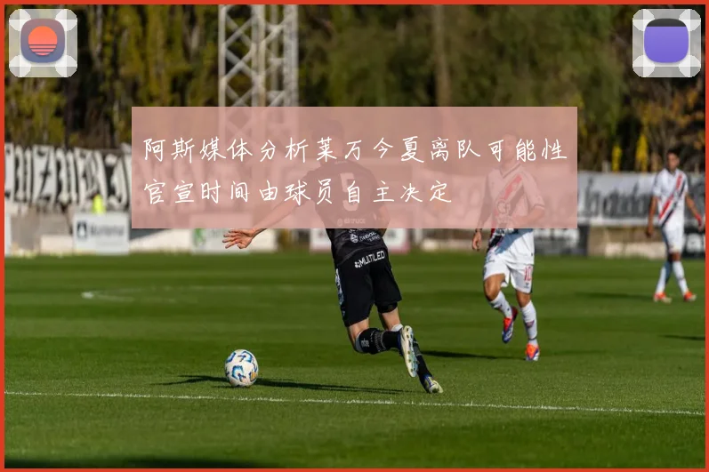 阿斯媒体分析莱万今夏离队可能性官宣时间由球员自主决定