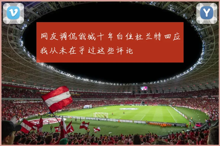 网友调侃俄城十年白住杜兰特回应我从未在乎过这些评论