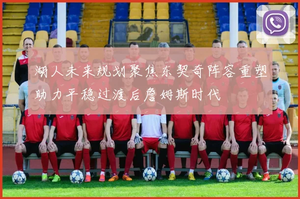 湖人未来规划聚焦东契奇阵容重塑助力平稳过渡后詹姆斯时代