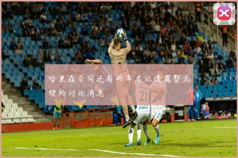 哈里森合同还有两年名记透露暂无续约讨论消息