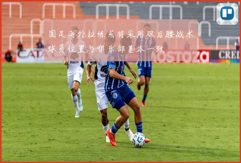 国足海外拉练或将采用双后腰战术球员位置与俱乐部基本一致