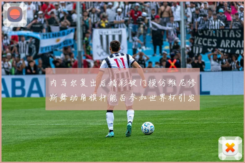 内马尔复出后精彩破门模仿维尼修斯舞动角旗杆能否参加世界杯引发热议