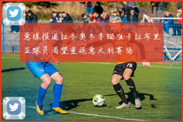 意媒报道拉齐奥冬季瞄准卡拉布里亚球员渴望重返意大利赛场