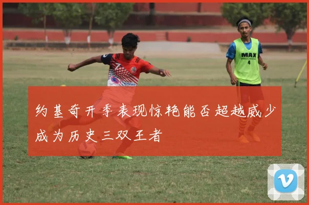 约基奇开季表现惊艳能否超越威少成为历史三双王者