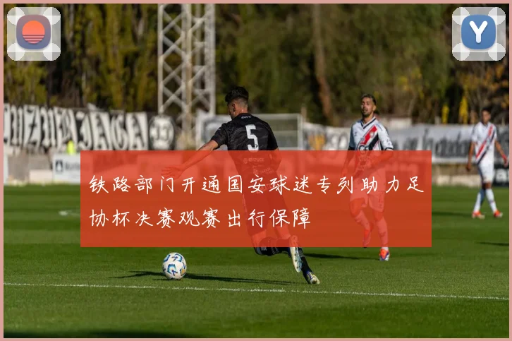 铁路部门开通国安球迷专列助力足协杯决赛观赛出行保障