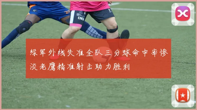 绿军外线失准全队三分球命中率惨淡老鹰精准射击助力胜利