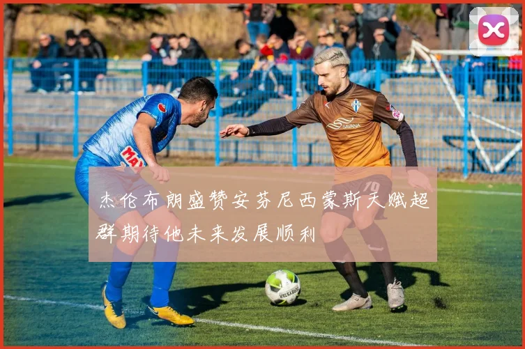 杰伦布朗盛赞安芬尼西蒙斯天赋超群期待他未来发展顺利