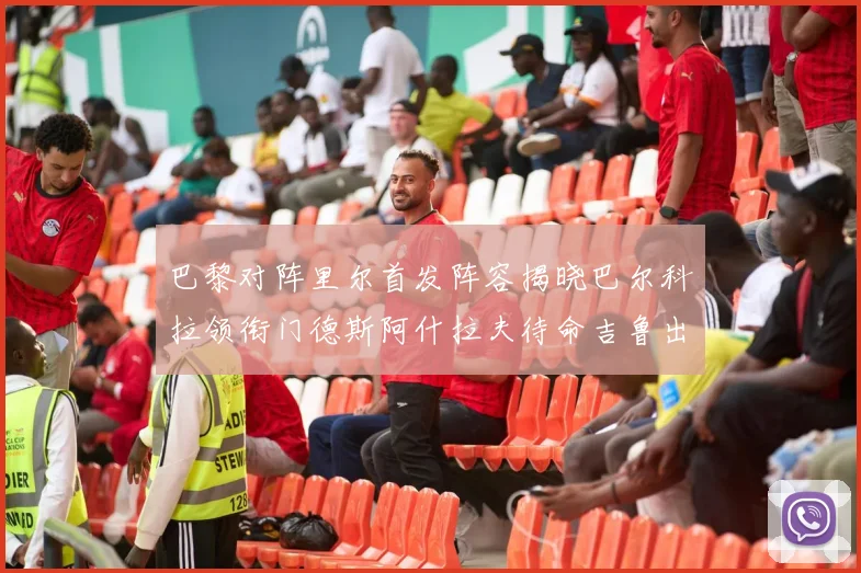 巴黎对阵里尔首发阵容揭晓巴尔科拉领衔门德斯阿什拉夫待命吉鲁出战