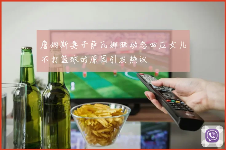 詹姆斯妻子萨瓦娜晒动态回应女儿不打篮球的原因引发热议