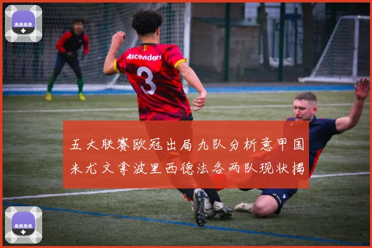 五大联赛欧冠出局九队分析意甲国米尤文拿波里西德法各两队现状揭秘