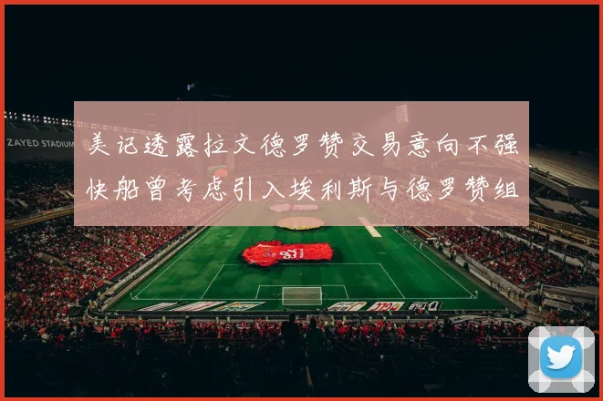 美记透露拉文德罗赞交易意向不强快船曾考虑引入埃利斯与德罗赞组合