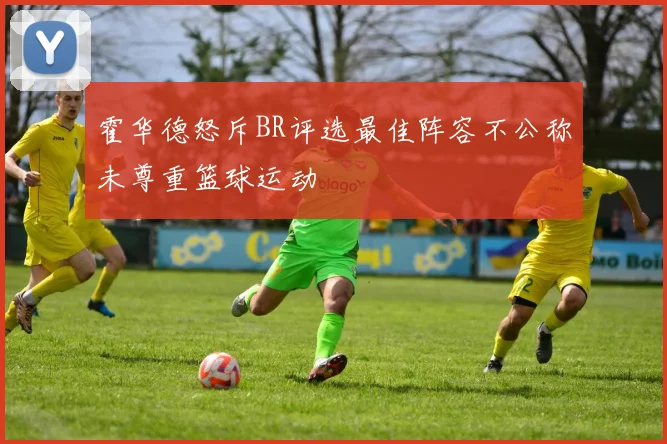 霍华德怒斥BR评选最佳阵容不公称未尊重篮球运动