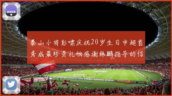泰山小将彭啸庆祝20岁生日中超首秀成最珍贵礼物感谢韩鹏指导的信任与支持