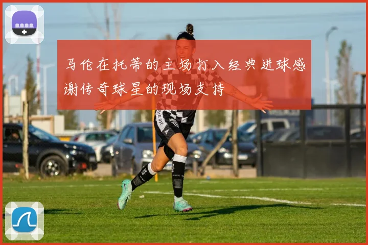 马伦在托蒂的主场打入经典进球感谢传奇球星的现场支持