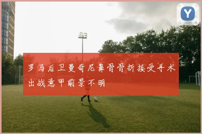 罗马后卫曼奇尼鼻骨骨折接受手术出战意甲前景不明